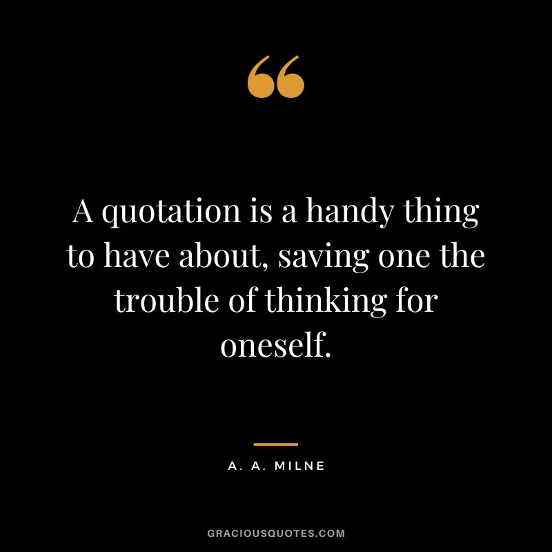 A quotation is a handy thing to have about, saving one the trouble of thinking for oneself.