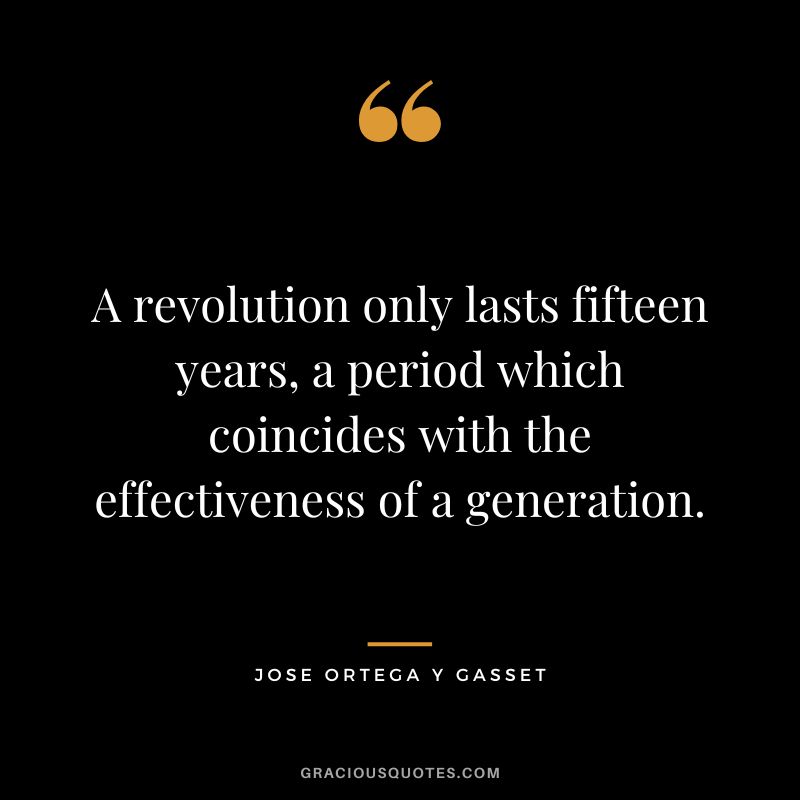 A revolution only lasts fifteen years, a period which coincides with the effectiveness of a generation. - Jose Ortega y Gasset