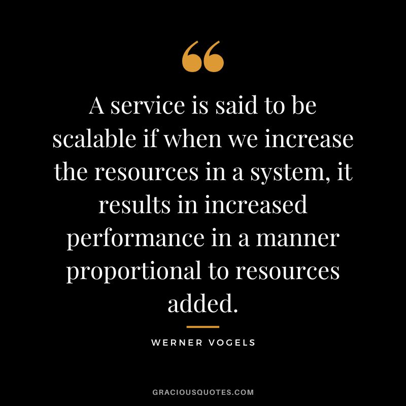 A service is said to be scalable if when we increase the resources in a system, it results in increased performance in a manner proportional to resources added. - Werner Vogels