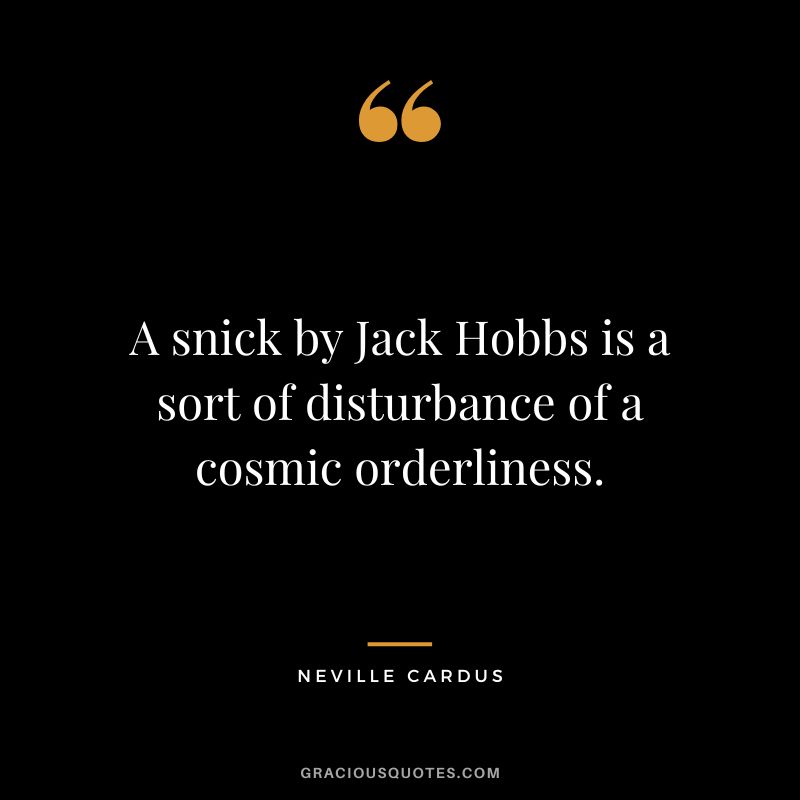 A snick by Jack Hobbs is a sort of disturbance of a cosmic orderliness. - Neville Cardus