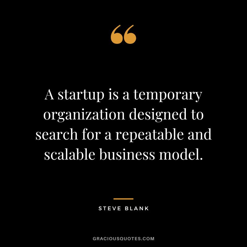 A startup is a temporary organization designed to search for a repeatable and scalable business model. - Steve Blank