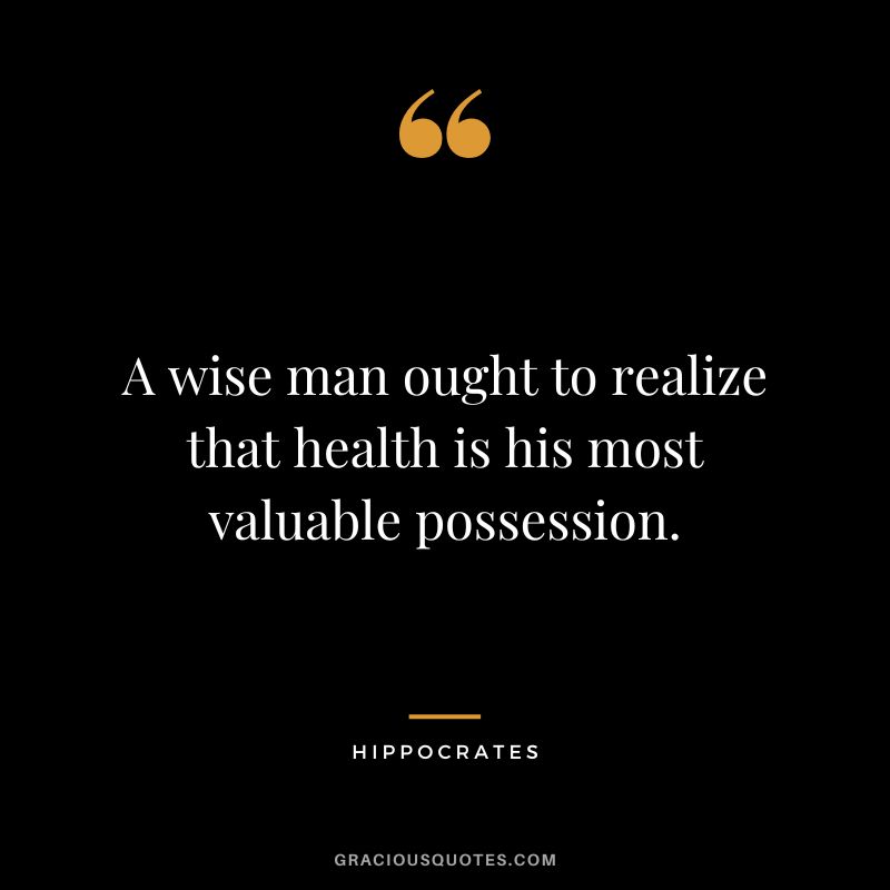 A wise man ought to realize that health is his most valuable possession.