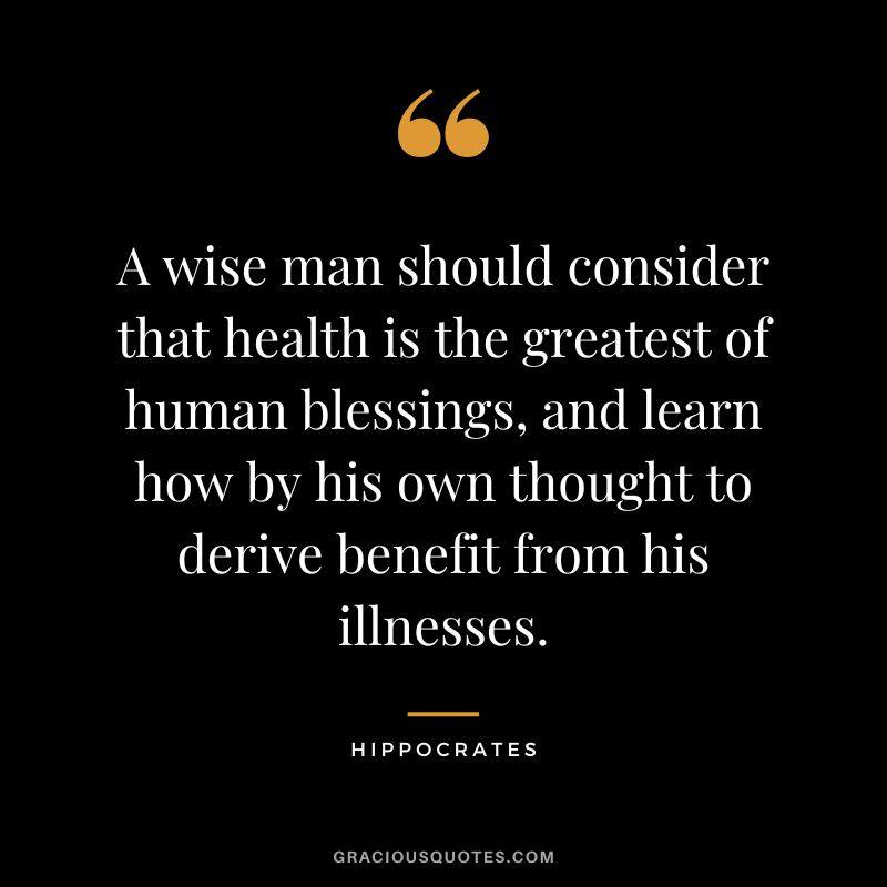 A wise man should consider that health is the greatest of human blessings, and learn how by his own thought to derive benefit from his illnesses.