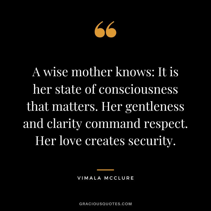 A wise mother knows It is her state of consciousness that matters. Her gentleness and clarity command respect. Her love creates security. - Vimala McClure