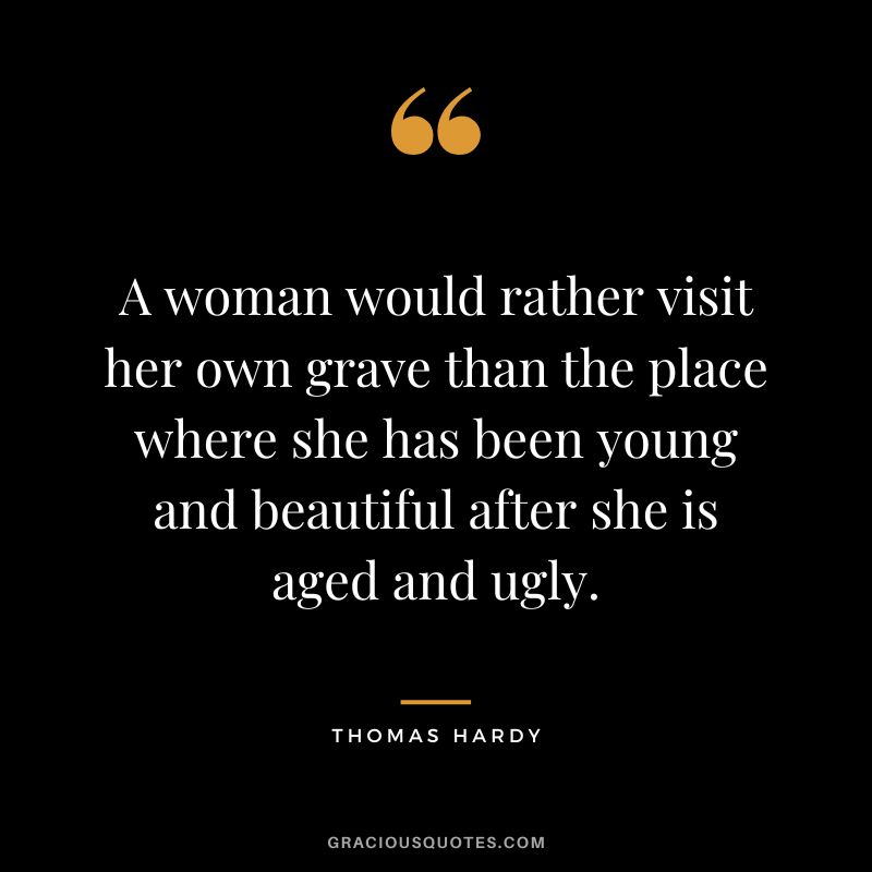 A woman would rather visit her own grave than the place where she has been young and beautiful after she is aged and ugly.