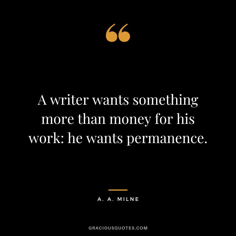 A writer wants something more than money for his work he wants permanence.