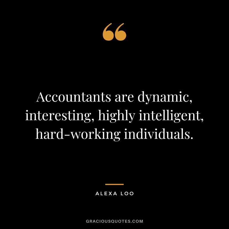 Accountants are dynamic, interesting, highly intelligent, hard-working individuals. - Alexa Loo