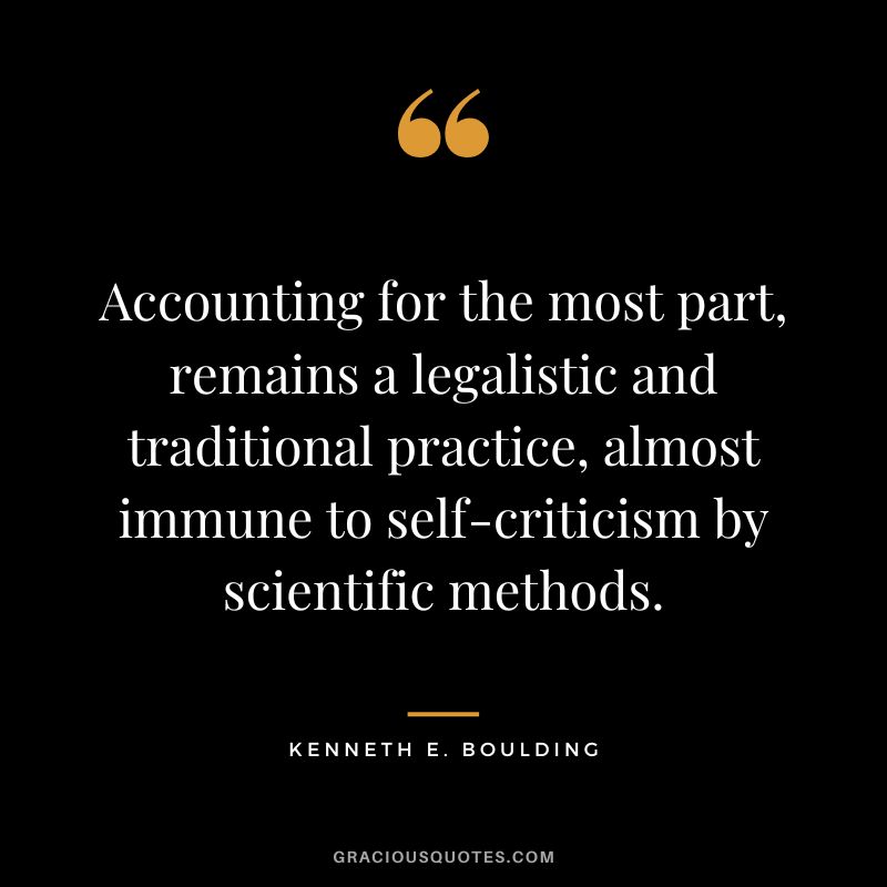 Accounting for the most part, remains a legalistic and traditional practice, almost immune to self-criticism by scientific methods. - Kenneth E. Boulding