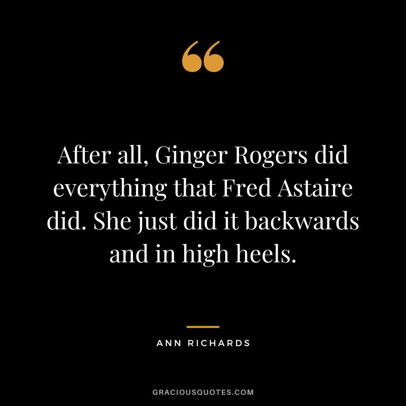 After all, Ginger Rogers did everything that Fred Astaire did. She just did it backwards and in high heels. - Ann Richards