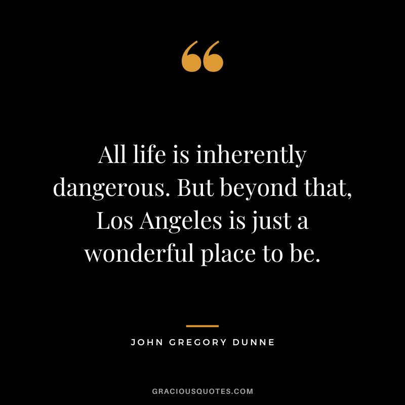All life is inherently dangerous. But beyond that, Los Angeles is just a wonderful place to be. - John Gregory Dunne