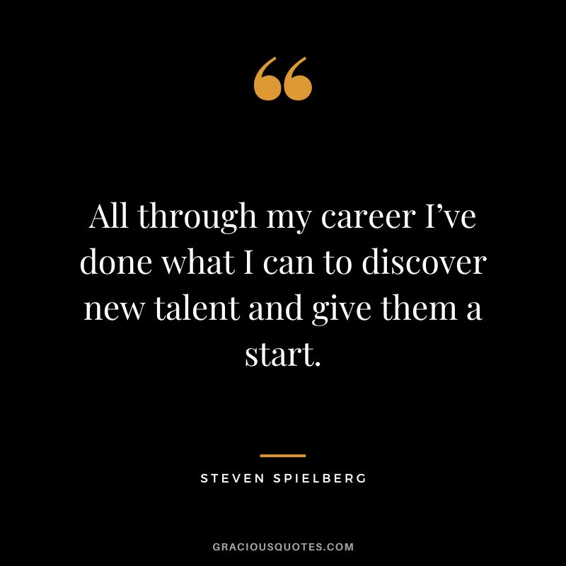 All through my career I’ve done what I can to discover new talent and give them a start.