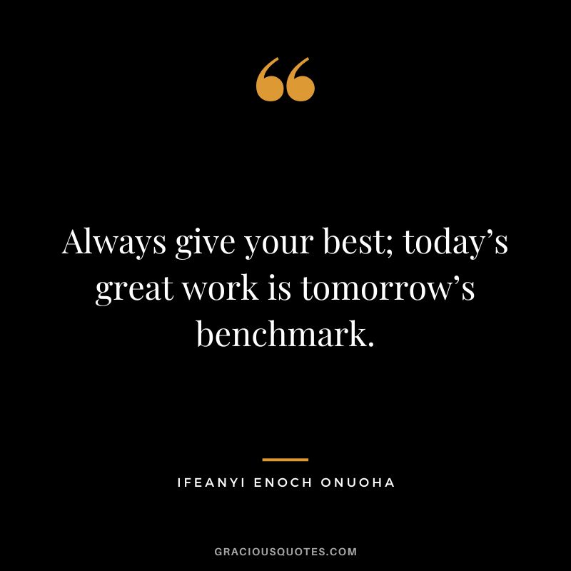 Always give your best; today’s great work is tomorrow’s benchmark. - Ifeanyi Enoch Onuoha