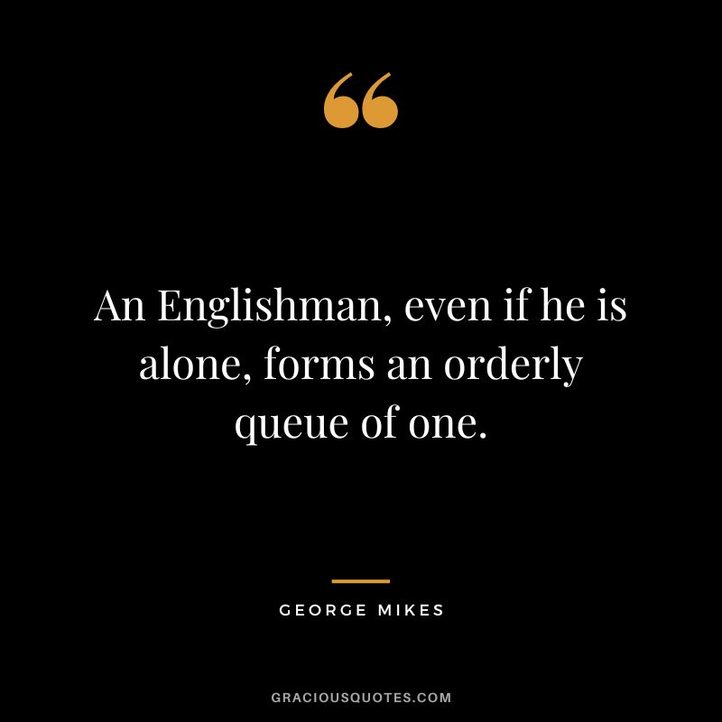 An Englishman, even if he is alone, forms an orderly queue of one. - George Mikes