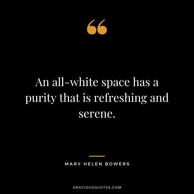 An all-white space has a purity that is refreshing and serene. - Mary Helen Bowers