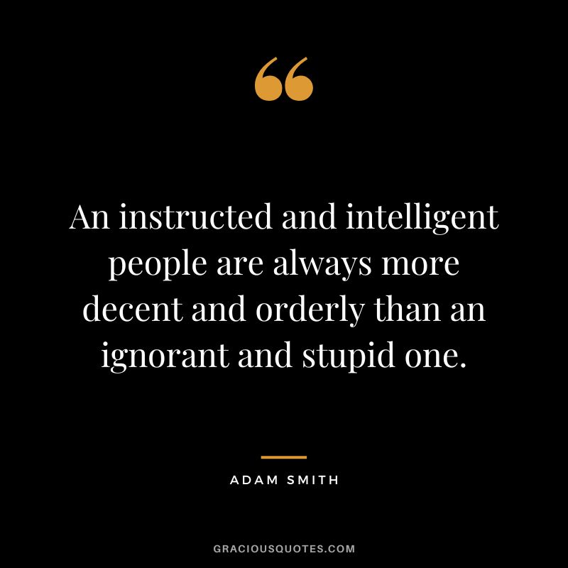 An instructed and intelligent people are always more decent and orderly than an ignorant and stupid one. - Adam Smith