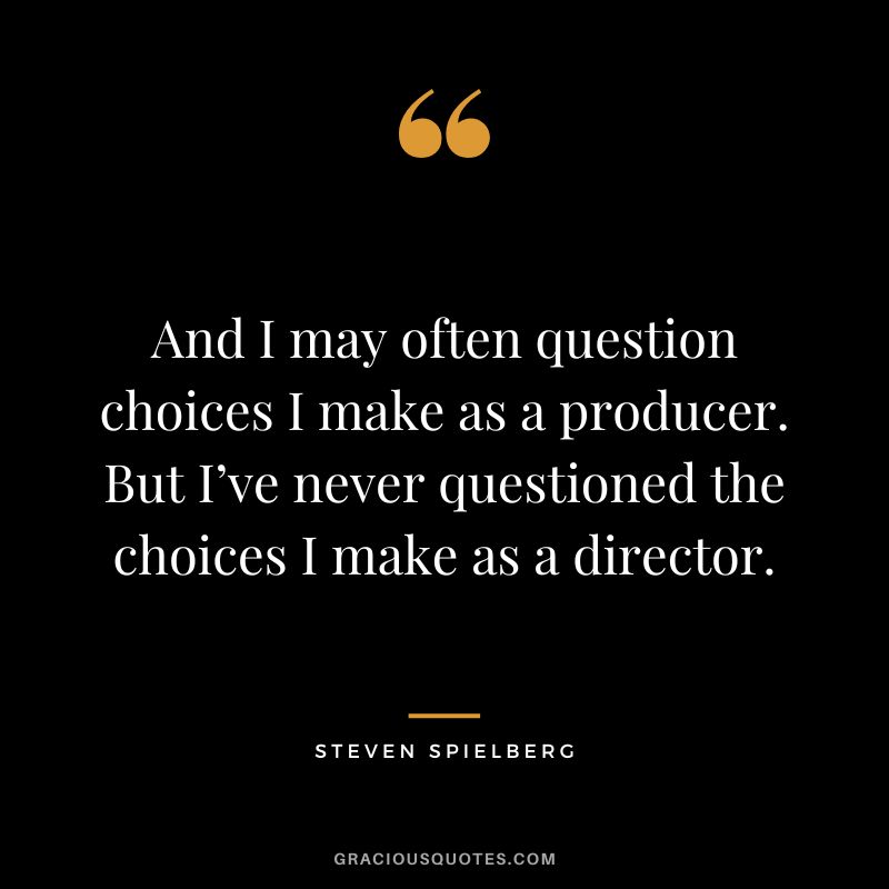 And I may often question choices I make as a producer. But I’ve never questioned the choices I make as a director.