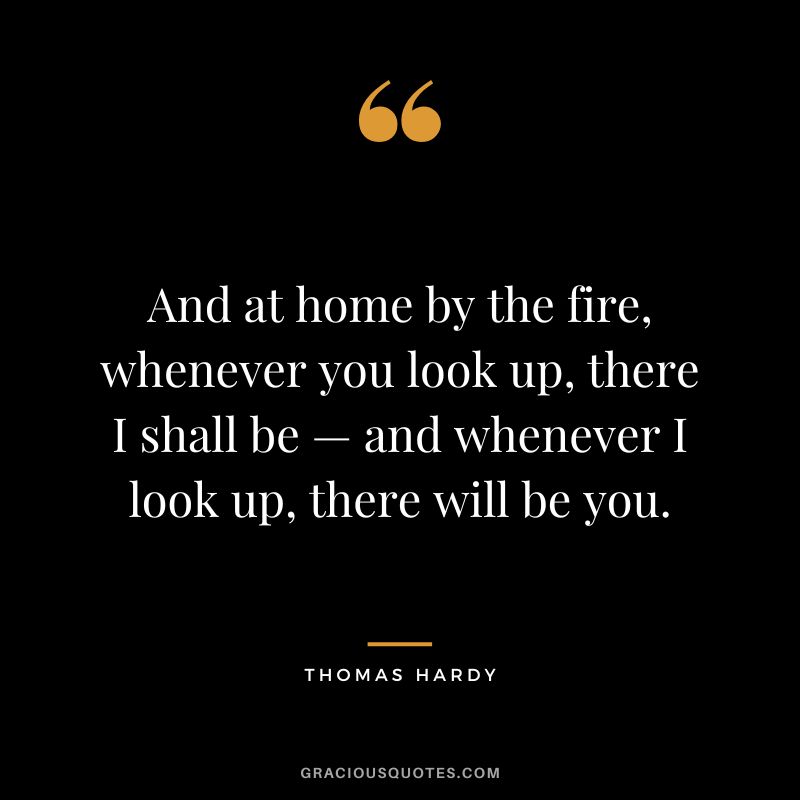 And at home by the fire, whenever you look up, there I shall be — and whenever I look up, there will be you.