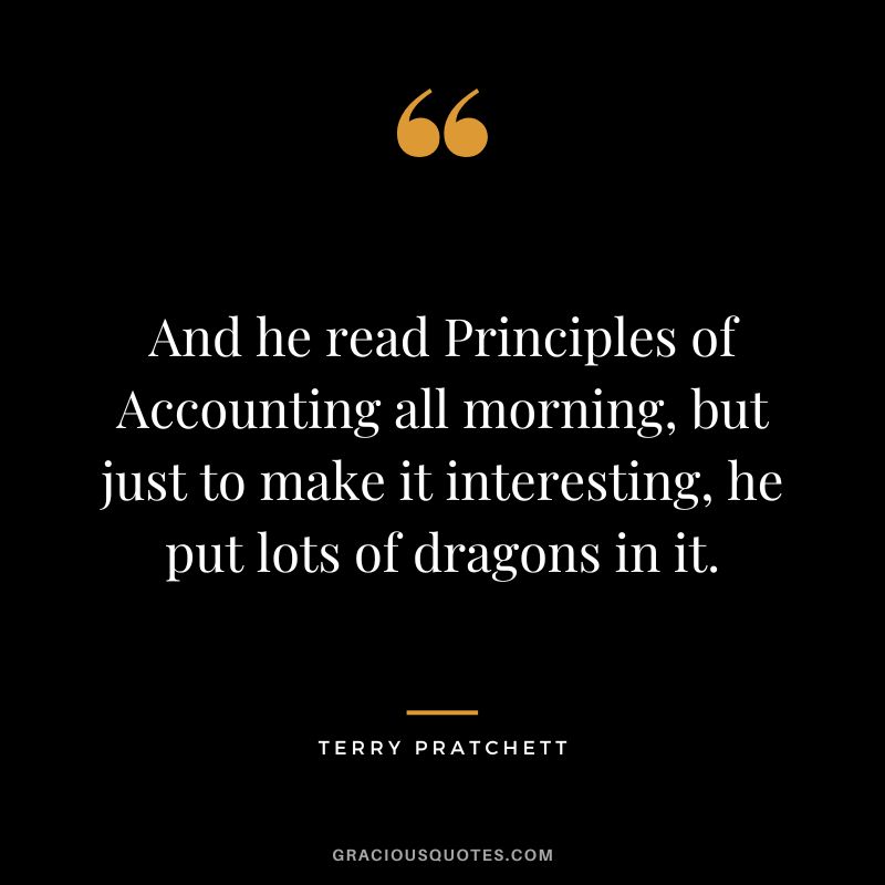 And he read Principles of Accounting all morning, but just to make it interesting, he put lots of dragons in it. - Terry Pratchett