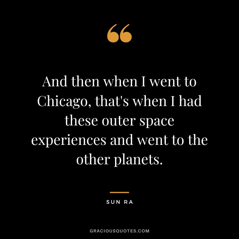 And then when I went to Chicago, that's when I had these outer space experiences and went to the other planets. - Sun Ra