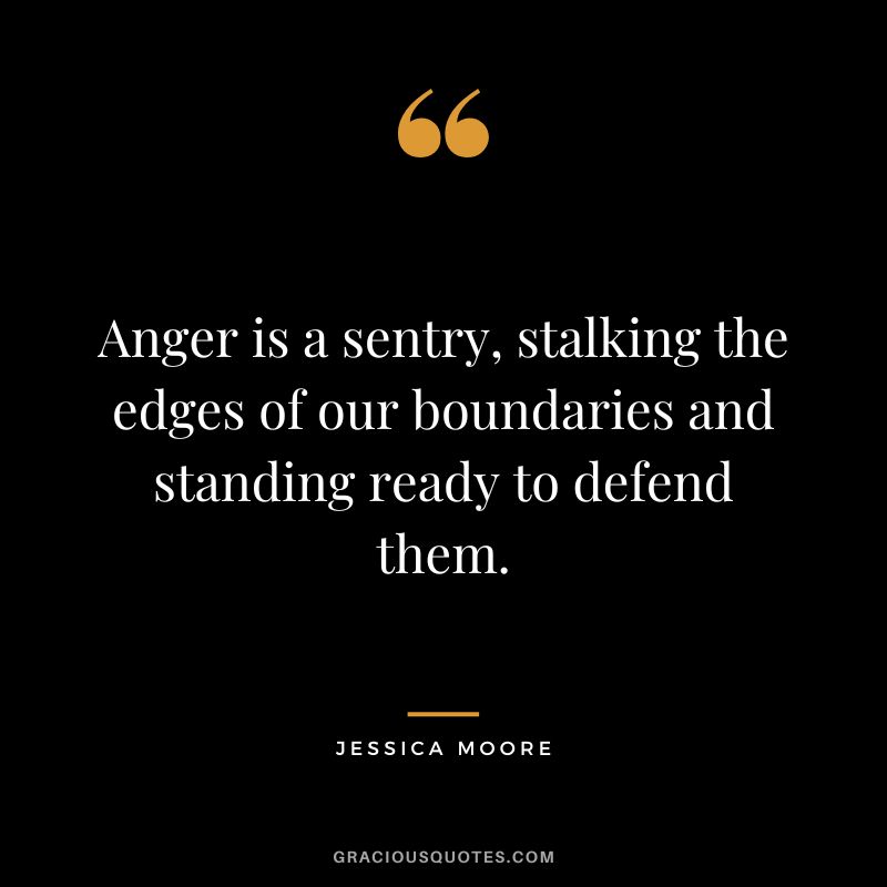 Anger is a sentry, stalking the edges of our boundaries and standing ready to defend them. - Jessica Moore
