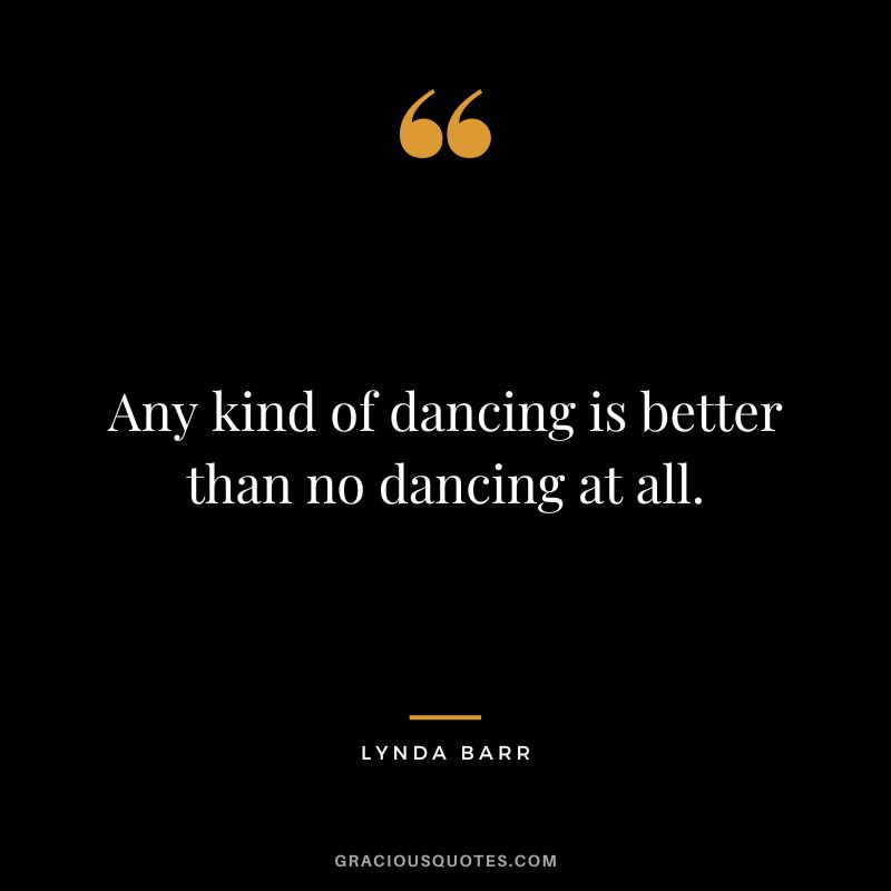 Any kind of dancing is better than no dancing at all. - Lynda Barr