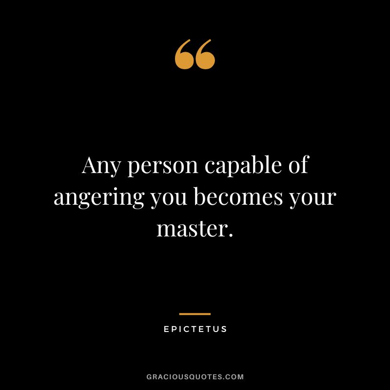 Any person capable of angering you becomes your master. - Epictetus