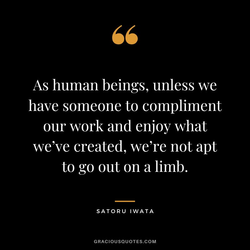 As human beings, unless we have someone to compliment our work and enjoy what we’ve created, we’re not apt to go out on a limb.