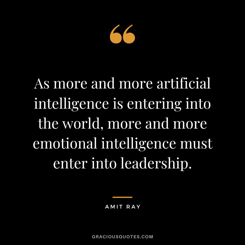 As more and more artificial intelligence is entering into the world, more and more emotional intelligence must enter into leadership. - Amit Ray