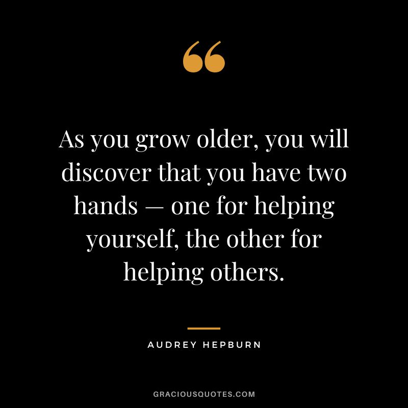 As you grow older, you will discover that you have two hands — one for helping yourself, the other for helping others. - Audrey Hepburn
