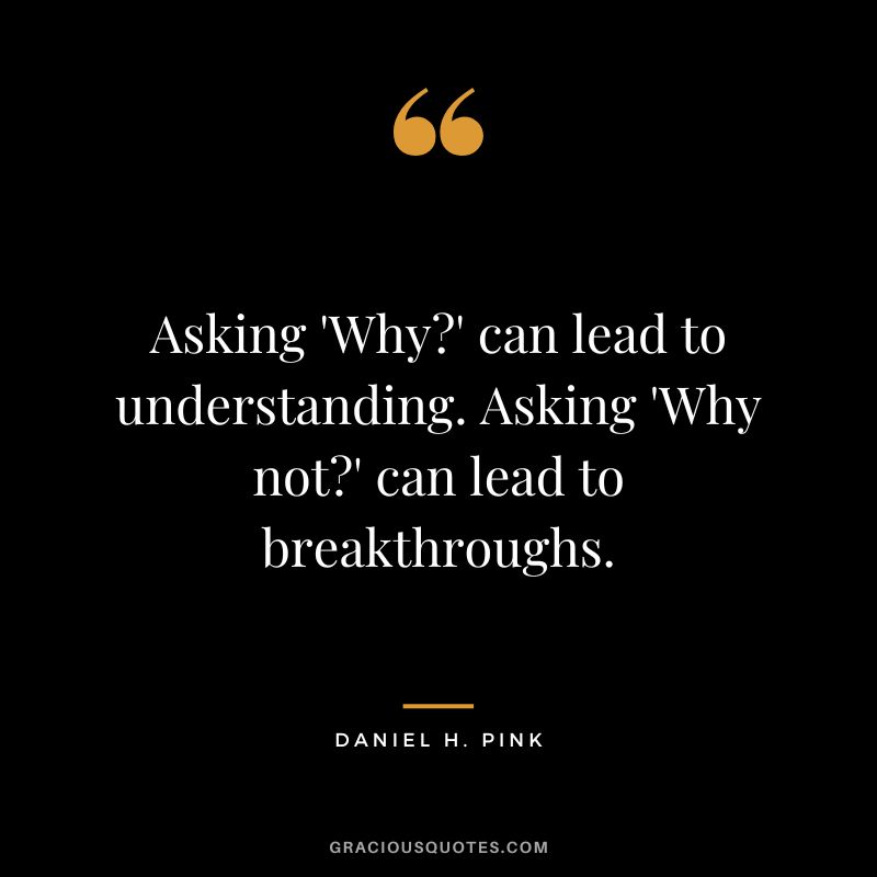 Asking 'Why' can lead to understanding. Asking 'Why not' can lead to breakthroughs.
