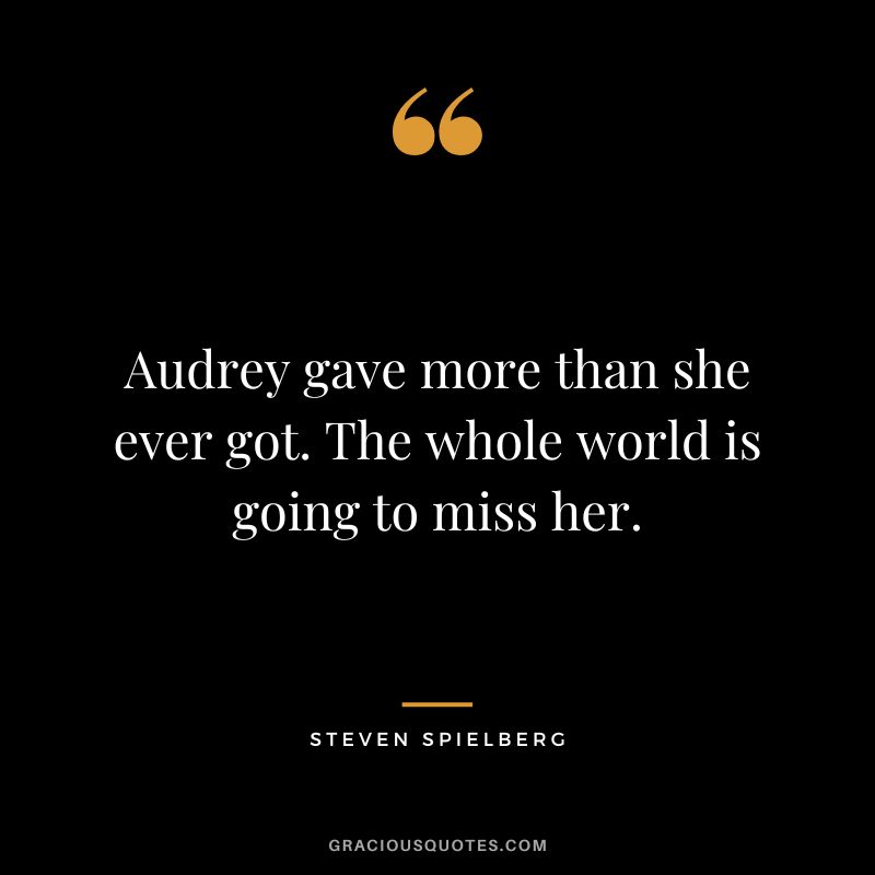 Audrey gave more than she ever got. The whole world is going to miss her.