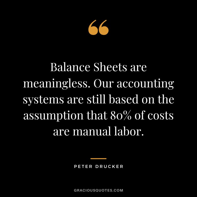 Balance Sheets are meaningless. Our accounting systems are still based on the assumption that 80% of costs are manual labor. - Peter Drucker