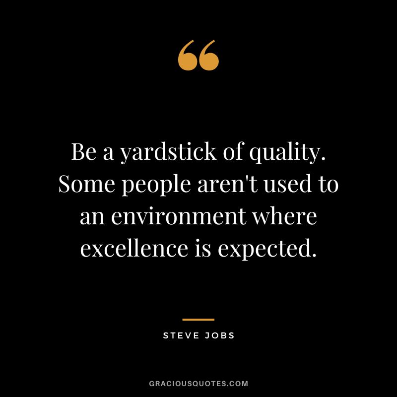 Be a yardstick of quality. Some people aren't used to an environment where excellence is expected. - Steve Jobs