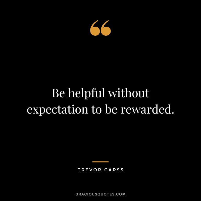 Be helpful without expectation to be rewarded. - Trevor Carss