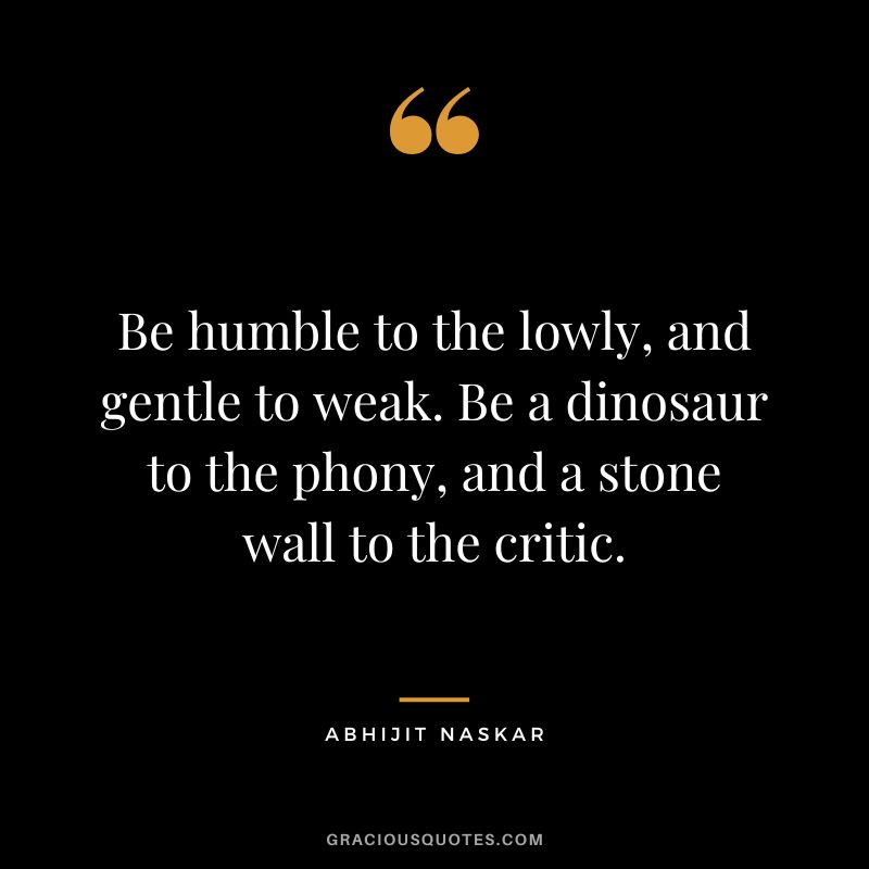 Be humble to the lowly, and gentle to weak. Be a dinosaur to the phony, and a stone wall to the critic. - Abhijit Naskar