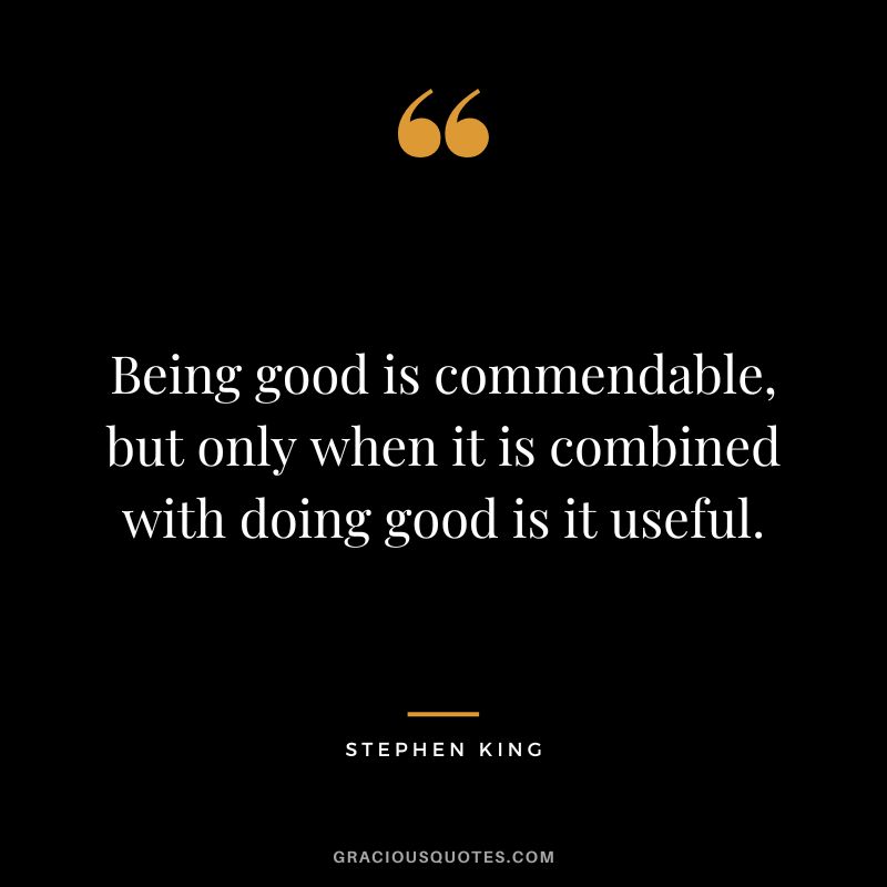 Being good is commendable, but only when it is combined with doing good is it useful. - Stephen King