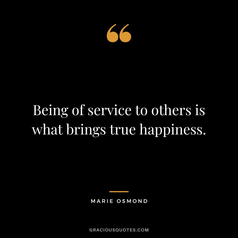 Being of service to others is what brings true happiness. - Marie Osmond