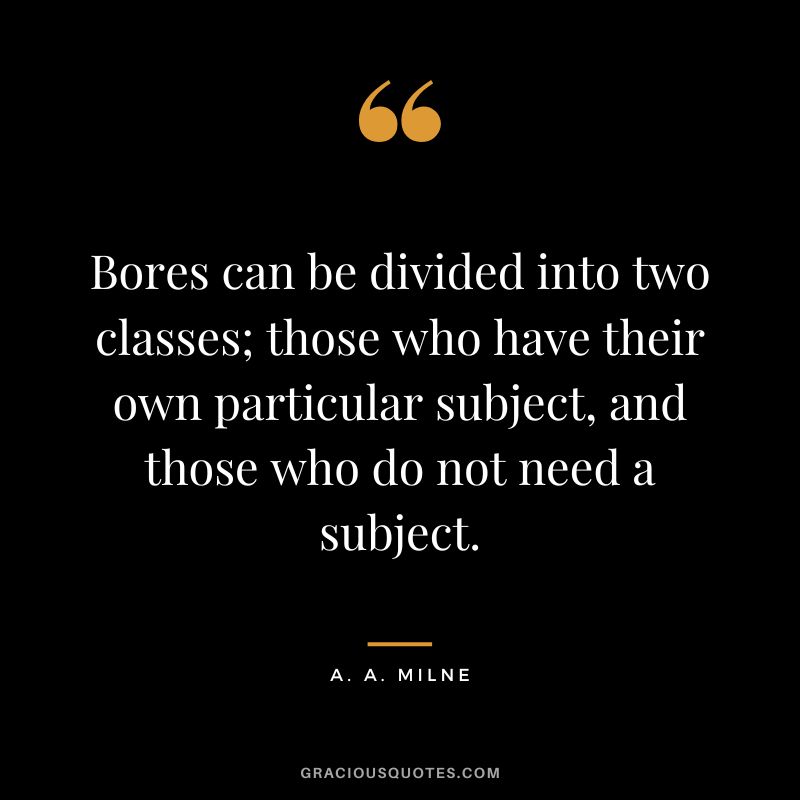 Bores can be divided into two classes; those who have their own particular subject, and those who do not need a subject.