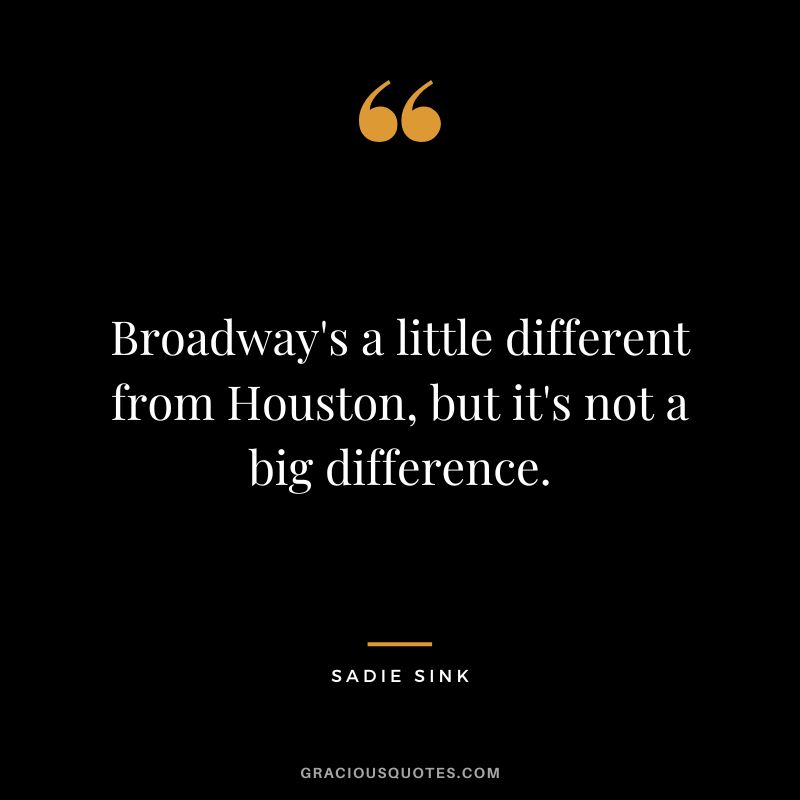Broadway's a little different from Houston, but it's not a big difference. - Sadie Sink