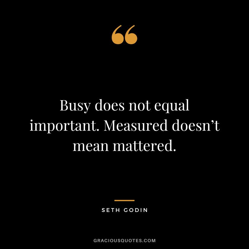 Busy does not equal important. Measured doesn’t mean mattered. - Seth Godin