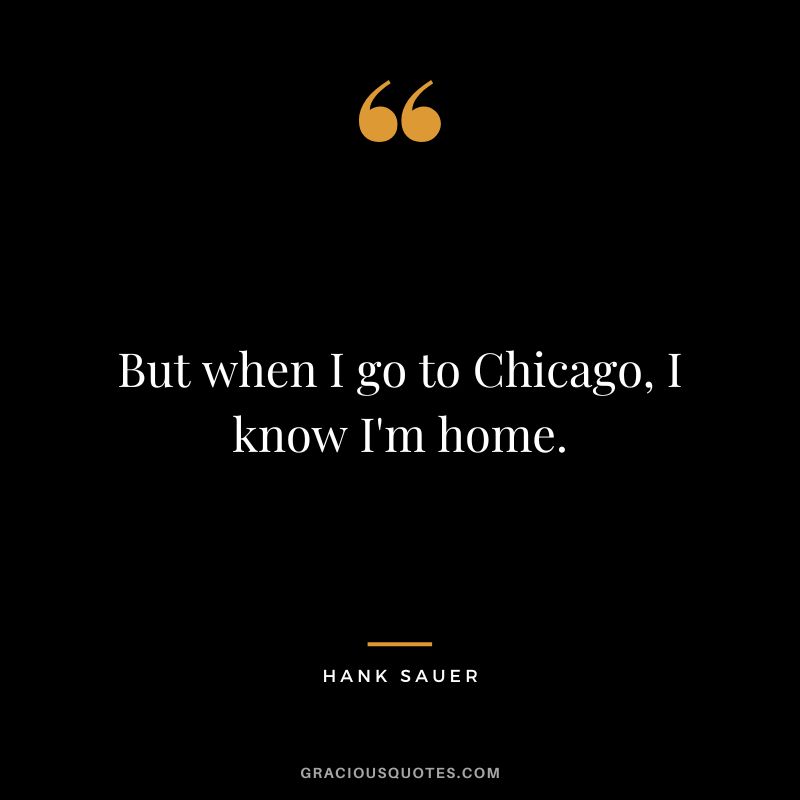 But when I go to Chicago, I know I'm home. - Hank Sauer