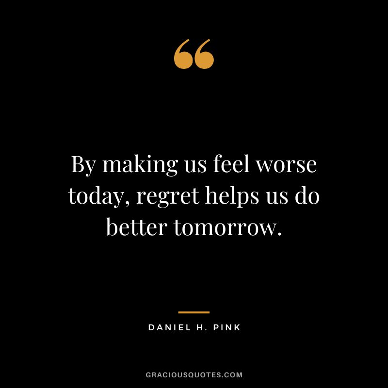 By making us feel worse today, regret helps us do better tomorrow.