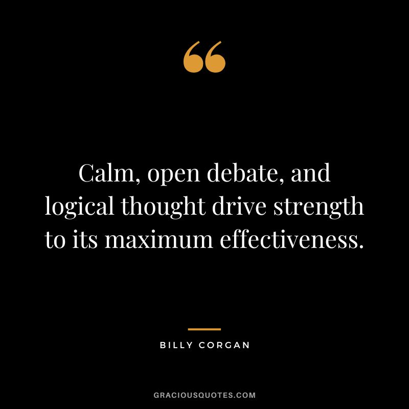 Calm, open debate, and logical thought drive strength to its maximum effectiveness. - Billy Corgan