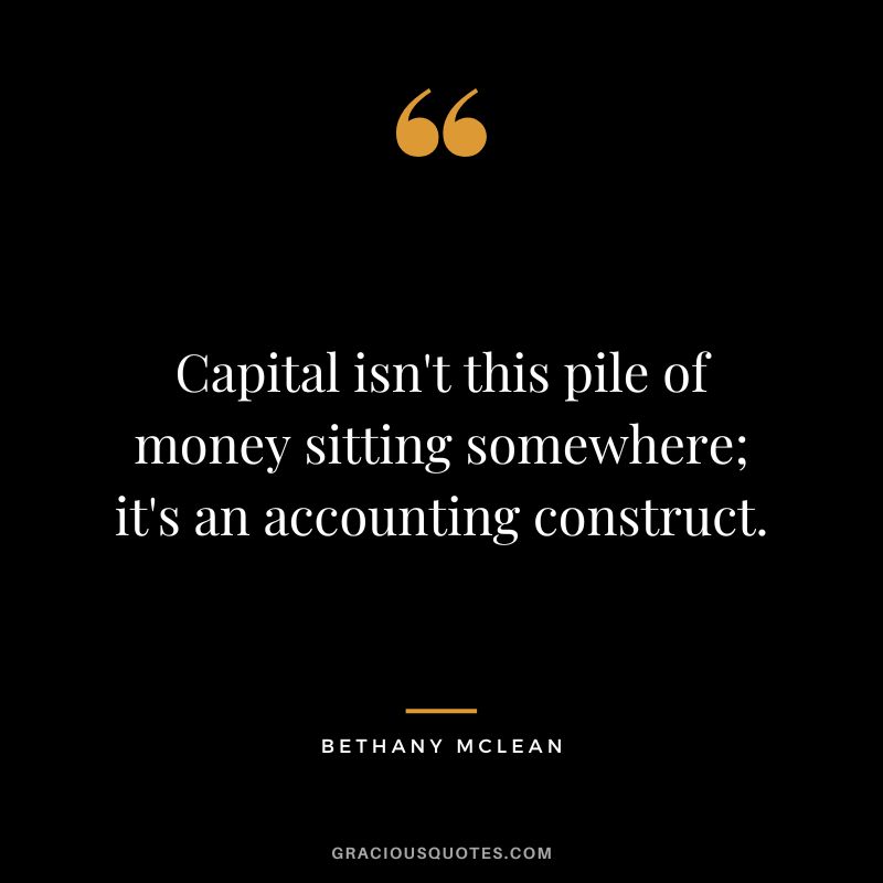Capital isn't this pile of money sitting somewhere; it's an accounting construct. - Bethany McLean