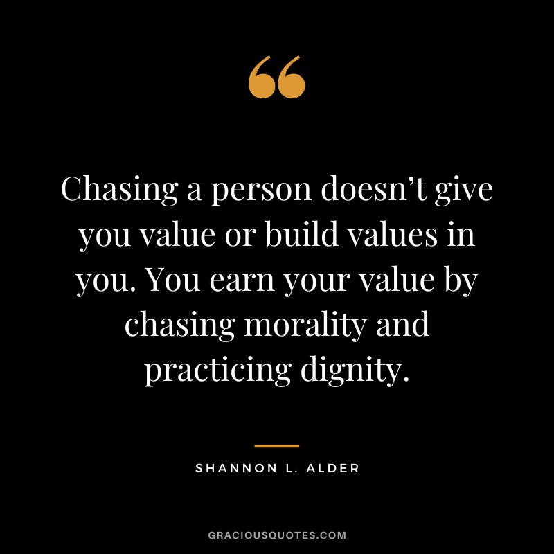 Chasing a person doesn’t give you value or build values in you. You earn your value by chasing morality and practicing dignity. - Shannon L. Alder