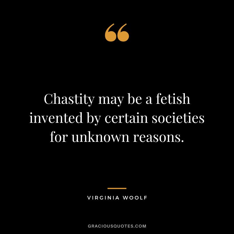 Chastity may be a fetish invented by certain societies for unknown reasons. - Virginia Woolf