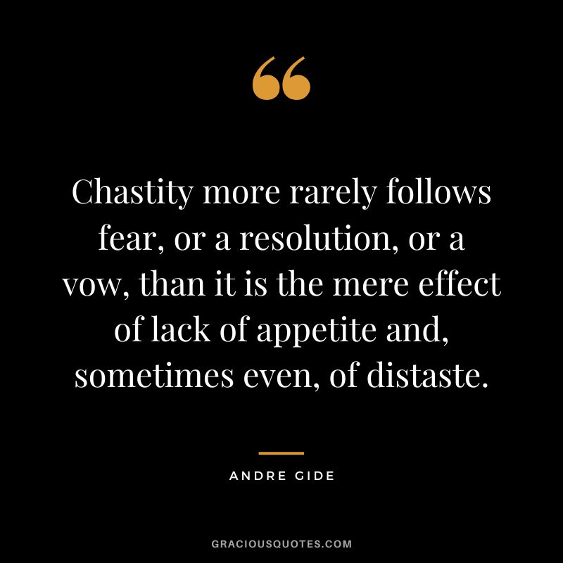 Chastity more rarely follows fear, or a resolution, or a vow, than it is the mere effect of lack of appetite and, sometimes even, of distaste. - Andre Gide