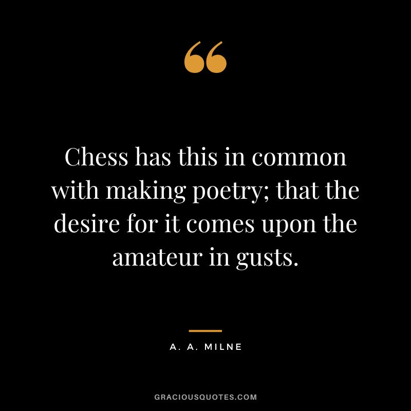 Chess has this in common with making poetry; that the desire for it comes upon the amateur in gusts.