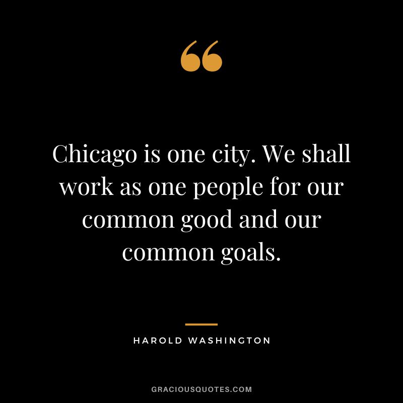 Chicago is one city. We shall work as one people for our common good and our common goals. - Harold Washington
