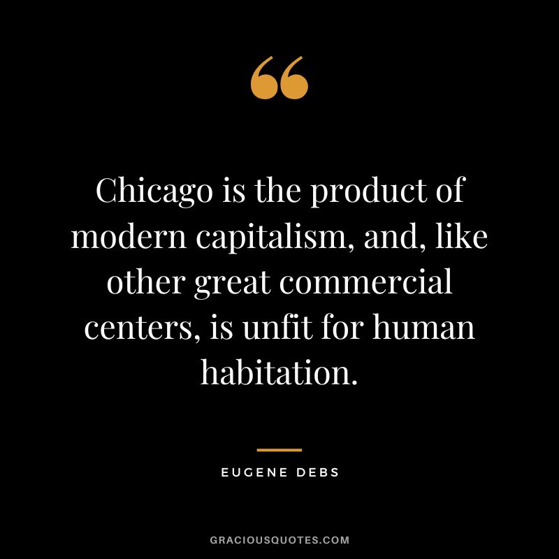 Chicago is the product of modern capitalism, and, like other great commercial centers, is unfit for human habitation. - Eugene Debs